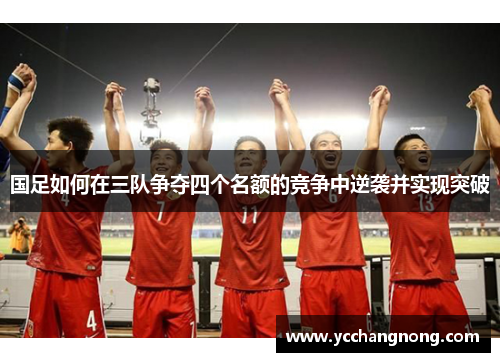 国足如何在三队争夺四个名额的竞争中逆袭并实现突破