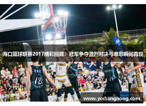 海口篮球联赛2017精彩回顾：冠军争夺激烈对决与难忘瞬间再现