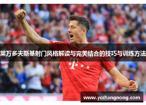 莱万多夫斯基射门风格解读与完美结合的技巧与训练方法