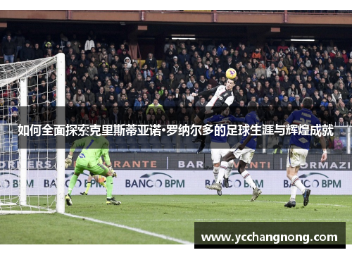 如何全面探索克里斯蒂亚诺·罗纳尔多的足球生涯与辉煌成就