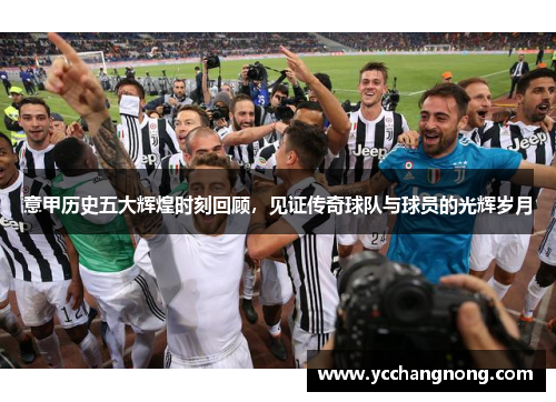 意甲历史五大辉煌时刻回顾，见证传奇球队与球员的光辉岁月